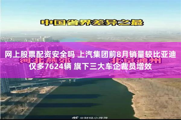 网上股票配资安全吗 上汽集团前8月销量较比亚迪仅多7624辆 旗下三大车企裁员增效