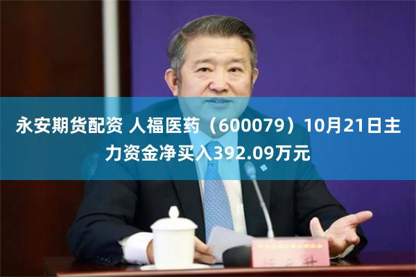 永安期货配资 人福医药（600079）10月21日主力资金净买入392.09万元