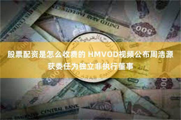 股票配资是怎么收费的 HMVOD视频公布周浩源获委任为独立非执行董事