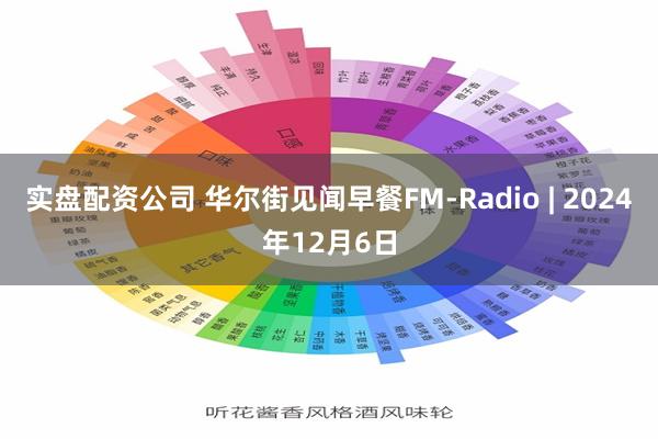 实盘配资公司 华尔街见闻早餐FM-Radio | 2024年12月6日