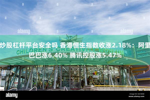 炒股杠杆平台安全吗 香港恒生指数收涨2.18%：阿里巴巴涨6.40% 腾讯控股涨5.47%