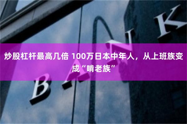 炒股杠杆最高几倍 100万日本中年人，从上班族变成“啃老族”