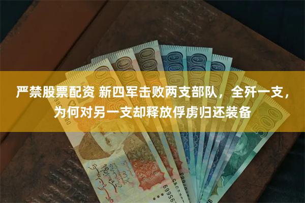 严禁股票配资 新四军击败两支部队，全歼一支，为何对另一支却释放俘虏归还装备