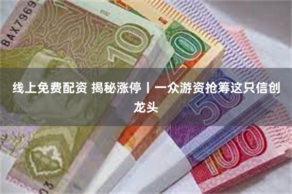 线上免费配资 揭秘涨停丨一众游资抢筹这只信创龙头