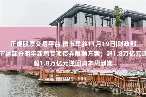 正规股票交易平台 债市早参11月19日|财政部正在制定提前下达部分明年新增专项债券限额方案；超1.8万亿元逆回购本周到期