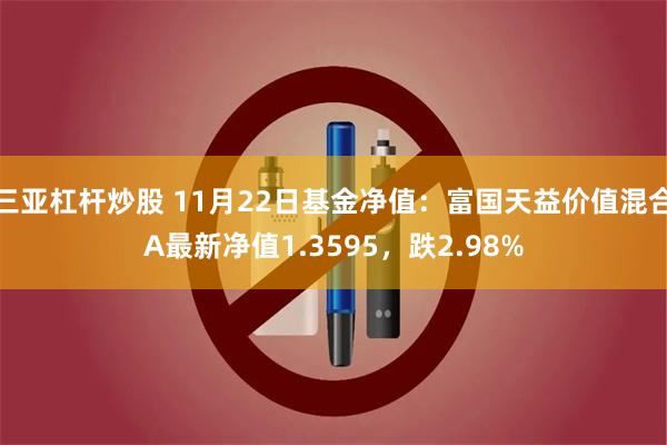 三亚杠杆炒股 11月22日基金净值：富国天益价值混合A最新净值1.3595，跌2.98%