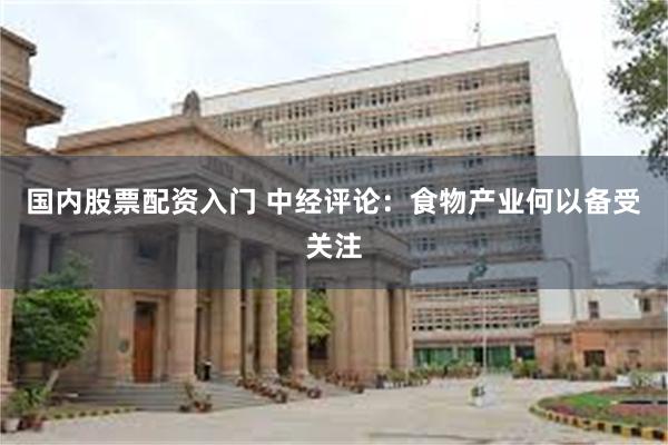 国内股票配资入门 中经评论：食物产业何以备受关注