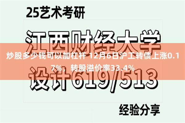 炒股多少钱可以加杠杆 12月6日沪工转债上涨0.17%，转股溢价率33.4%