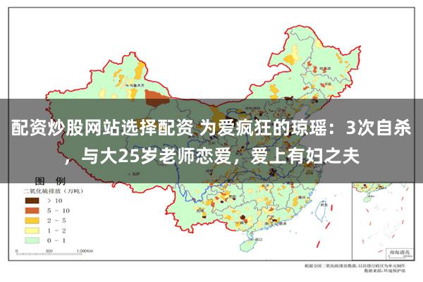 配资炒股网站选择配资 为爱疯狂的琼瑶：3次自杀，与大25岁老师恋爱，爱上有妇之夫