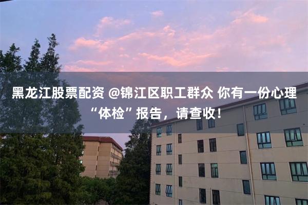 黑龙江股票配资 @锦江区职工群众 你有一份心理“体检”报告，请查收！