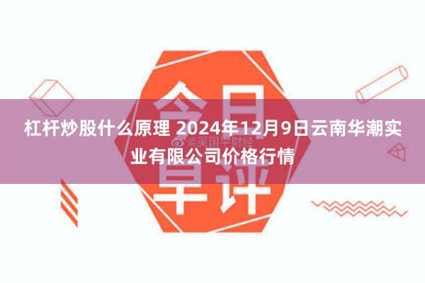 杠杆炒股什么原理 2024年12月9日云南华潮实业有限公司价格行情