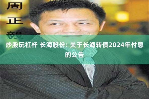 炒股玩杠杆 长海股份: 关于长海转债2024年付息的公告