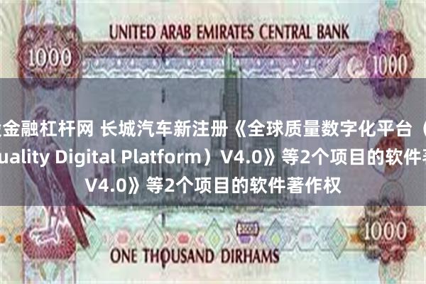 炒股金融杠杆网 长城汽车新注册《全球质量数字化平台（Global Quality Digital Platform）V4.0》等2个项目的软件著作权