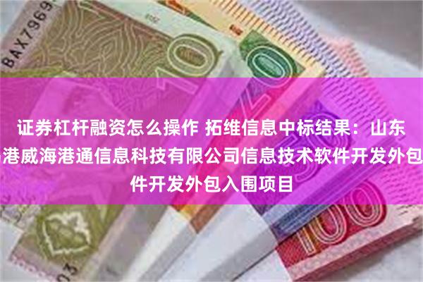 证券杠杆融资怎么操作 拓维信息中标结果：山东港口青岛港威海港通信息科技有限公司信息技术软件开发外包入围项目