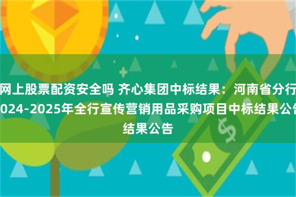 网上股票配资安全吗 齐心集团中标结果：河南省分行2024-2025年全行宣传营销用品采购项目中标结果公告