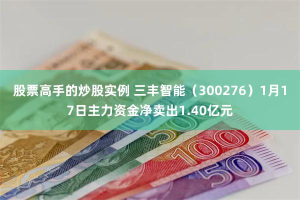 股票高手的炒股实例 三丰智能（300276）1月17日主力资金净卖出1.40亿元