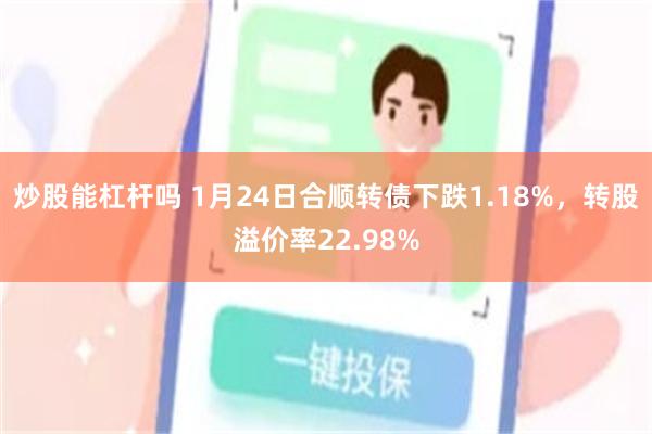 炒股能杠杆吗 1月24日合顺转债下跌1.18%，转股溢价率22.98%