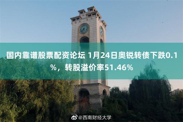 国内靠谱股票配资论坛 1月24日奥锐转债下跌0.1%，转股溢价率51.46%