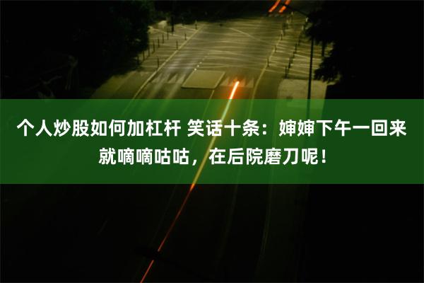 个人炒股如何加杠杆 笑话十条：婶婶下午一回来就嘀嘀咕咕，在后院磨刀呢！