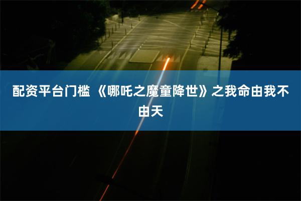 配资平台门槛 《哪吒之魔童降世》之我命由我不由天