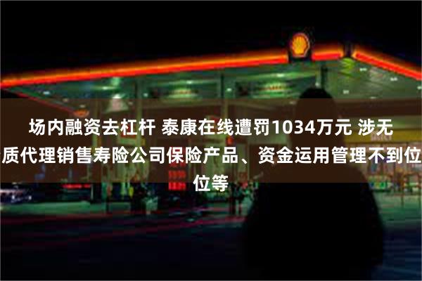 场内融资去杠杆 泰康在线遭罚1034万元 涉无资质代理销售寿险公司保险产品、资金运用管理不到位等