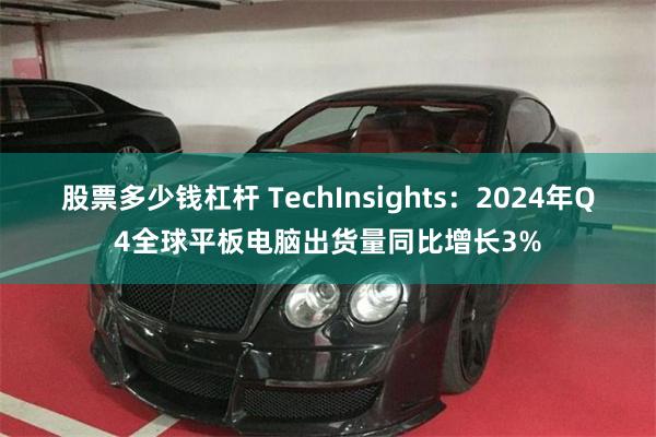 股票多少钱杠杆 TechInsights：2024年Q4全球平板电脑出货量同比增长3%