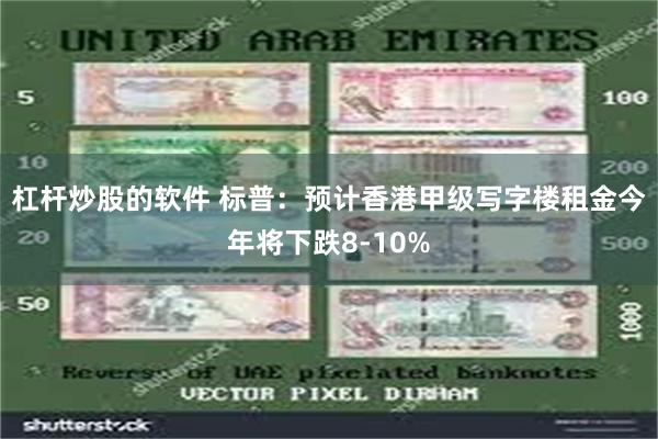 杠杆炒股的软件 标普：预计香港甲级写字楼租金今年将下跌8-10%