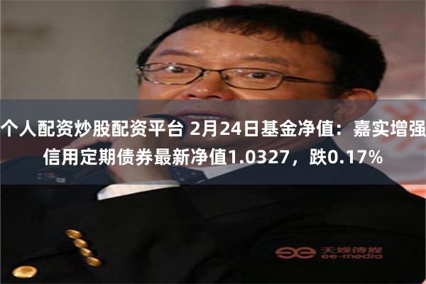 个人配资炒股配资平台 2月24日基金净值：嘉实增强信用定期债券最新净值1.0327，跌0.17%