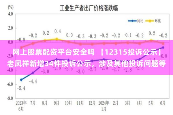 网上股票配资平台安全吗 【12315投诉公示】老凤祥新增34件投诉公示，涉及其他投诉问题等