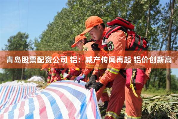 青岛股票配资公司 铝：减产传闻再起 铝价创新高