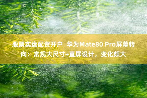 股票实盘配资开户  华为Mate80 Pro屏幕转向：常规大尺寸+直屏设计，变化颇大