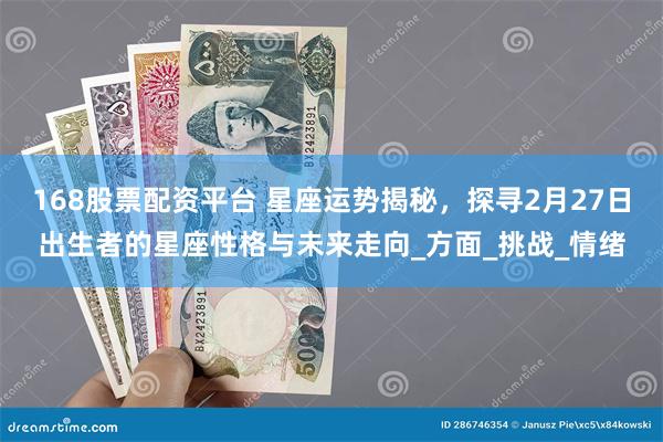 168股票配资平台 星座运势揭秘，探寻2月27日出生者的星座性格与未来走向_方面_挑战_情绪
