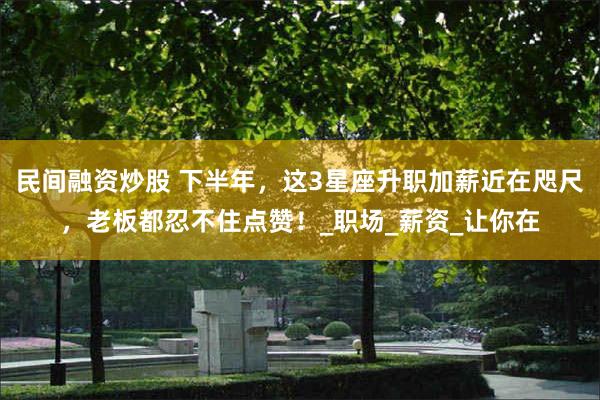 民间融资炒股 下半年，这3星座升职加薪近在咫尺，老板都忍不住点赞！_职场_薪资_让你在