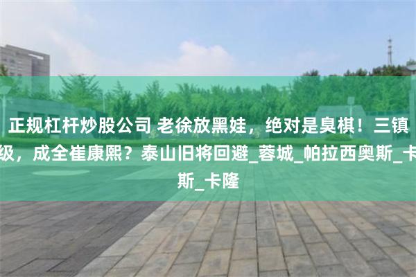 正规杠杆炒股公司 老徐放黑娃，绝对是臭棋！三镇保级，成全崔康熙？泰山旧将回避_蓉城_帕拉西奥斯_卡隆