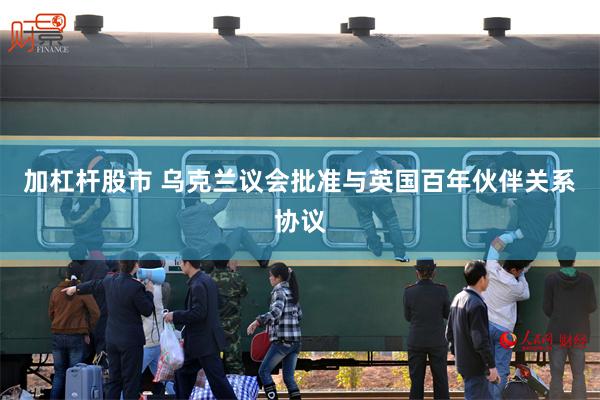 加杠杆股市 乌克兰议会批准与英国百年伙伴关系协议